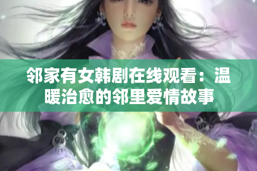 邻家有女韩剧在线观看：温暖治愈的邻里爱情故事