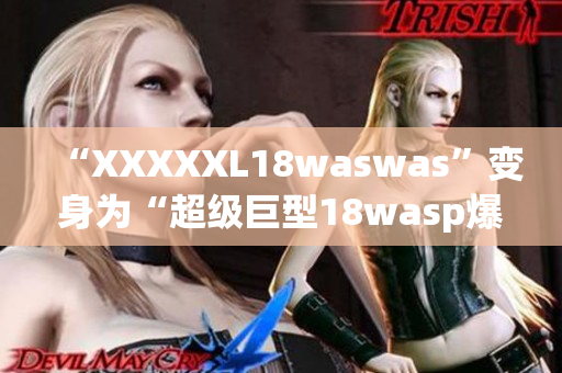 “XXXXXL18waswas”变身为“超级巨型18wasp爆发”