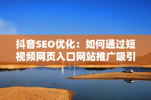 抖音SEO优化：如何通过短视频网页入口网站推广吸引更多流量