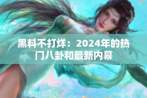 黑料不打烊：2024年的热门八卦和最新内幕