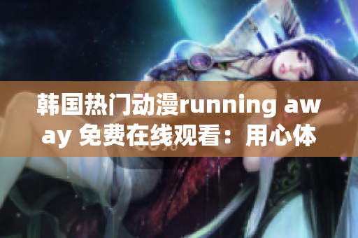 韩国热门动漫running away 免费在线观看：用心体验，情感共鸣