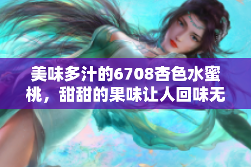 美味多汁的6708杏色水蜜桃，甜甜的果味让人回味无穷