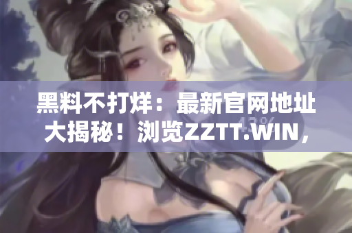 黑料不打烊：最新官网地址大揭秘！浏览ZZTT.WIN，尽情畅享最新黑料大餐！