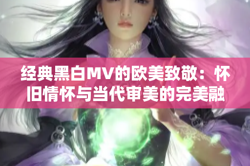 经典黑白MV的欧美致敬：怀旧情怀与当代审美的完美融合