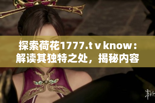 探索荷花1777.tⅴknow：解读其独特之处，揭秘内容魅力