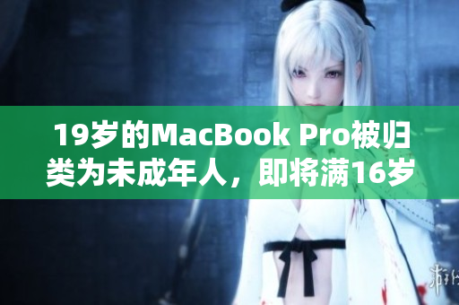 19岁的MacBook Pro被归类为未成年人，即将满16岁