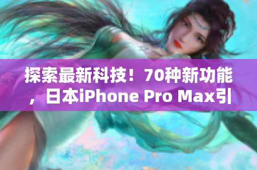 探索最新科技！70种新功能，日本iPhone Pro Max引领智能手机新时代