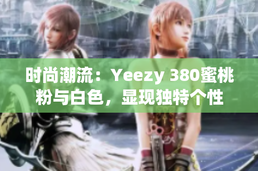 时尚潮流：Yeezy 380蜜桃粉与白色，显现独特个性