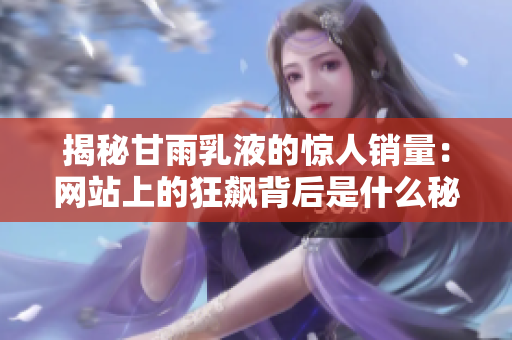 揭秘甘雨乳液的惊人销量：网站上的狂飙背后是什么秘密？