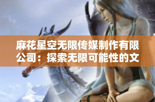 麻花星空无限传媒制作有限公司：探索无限可能性的文化娱乐创意工作室