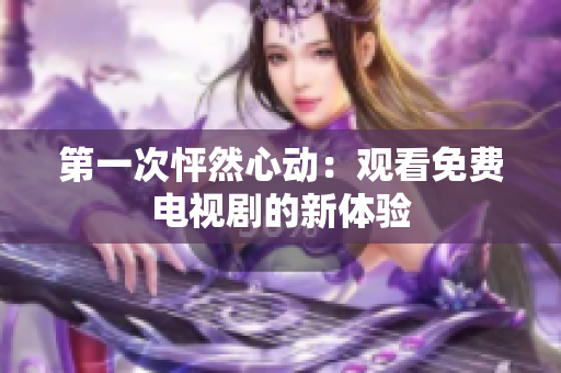 第一次怦然心动：观看免费电视剧的新体验