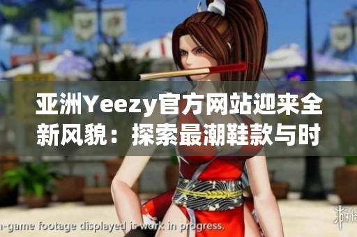 亚洲Yeezy官方网站迎来全新风貌：探索最潮鞋款与时尚趋势