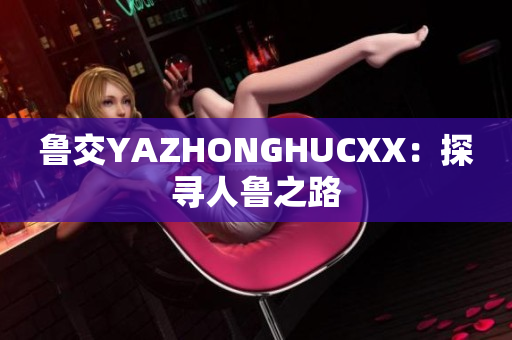 鲁交YAZHONGHUCXX：探寻人鲁之路