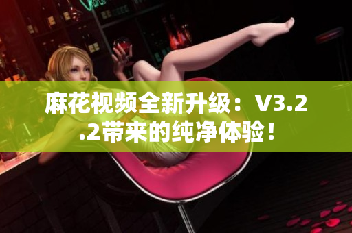 麻花视频全新升级：V3.2.2带来的纯净体验！