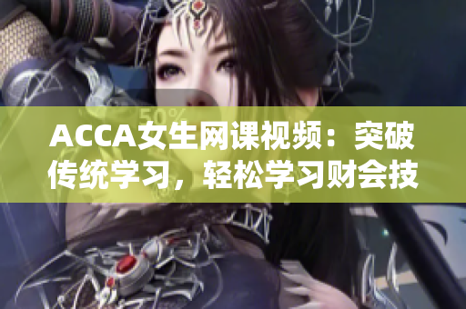 ACCA女生网课视频：突破传统学习，轻松学习财会技能