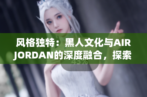 风格独特：黑人文化与AIRJORDAN的深度融合，探索背后的传奇