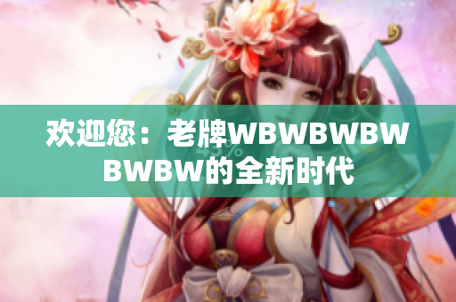 欢迎您：老牌WBWBWBWBWBW的全新时代