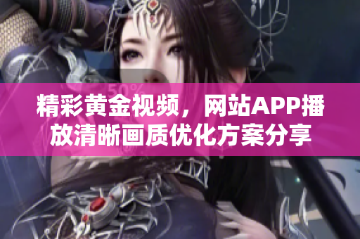 精彩黄金视频，网站APP播放清晰画质优化方案分享