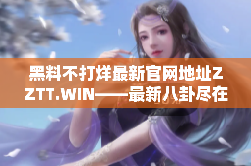 黑料不打烊最新官网地址ZZTT.WIN——最新八卦尽在其中!