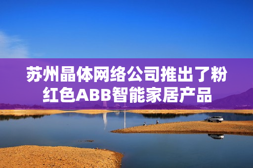 苏州晶体网络公司推出了粉红色ABB智能家居产品