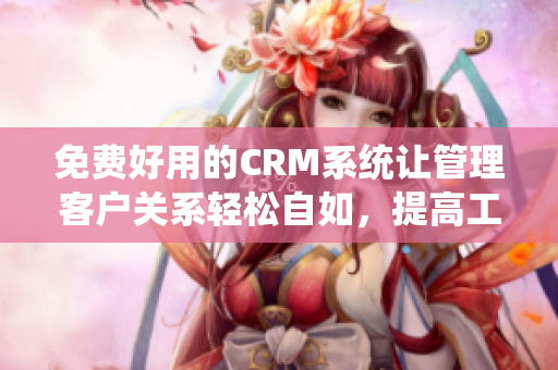 免费好用的CRM系统让管理客户关系轻松自如，提高工作效率