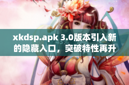 xkdsp.apk 3.0版本引入新的隐藏入口，突破特性再升级