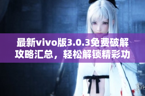 最新vivo版3.0.3免费破解攻略汇总，轻松解锁精彩功能