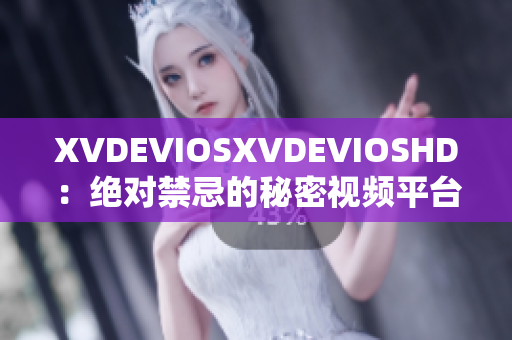 XVDEVIOSXVDEVIOSHD：绝对禁忌的秘密视频平台揭秘