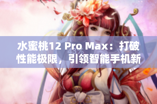 水蜜桃12 Pro Max：打破性能极限，引领智能手机新时代