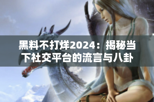 黑料不打烊2024：揭秘当下社交平台的流言与八卦