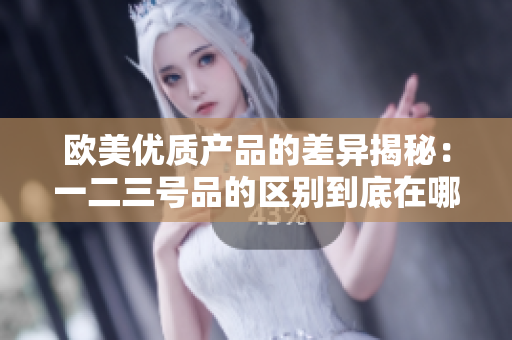 欧美优质产品的差异揭秘：一二三号品的区别到底在哪？