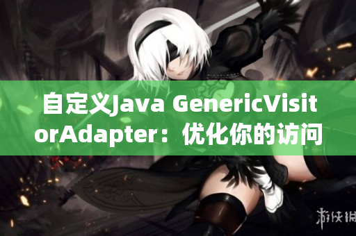 自定义Java GenericVisitorAdapter：优化你的访问器模式