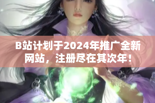 B站计划于2024年推广全新网站，注册尽在其次年！