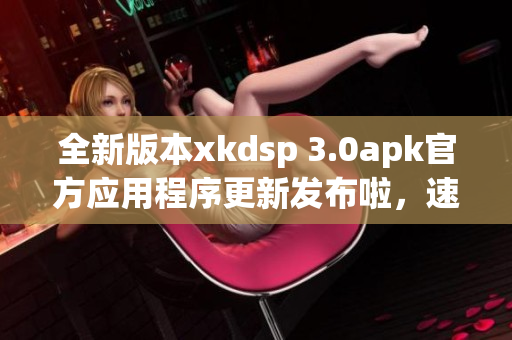 全新版本xkdsp 3.0apk官方应用程序更新发布啦，速来下载体验最新功能