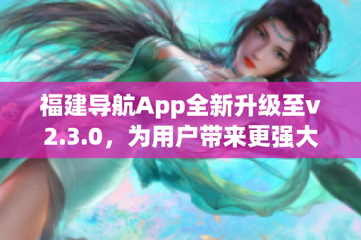 福建导航App全新升级至v2.3.0，为用户带来更强大功能