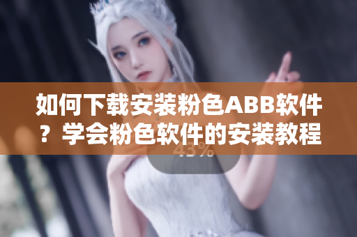 如何下载安装粉色ABB软件？学会粉色软件的安装教程