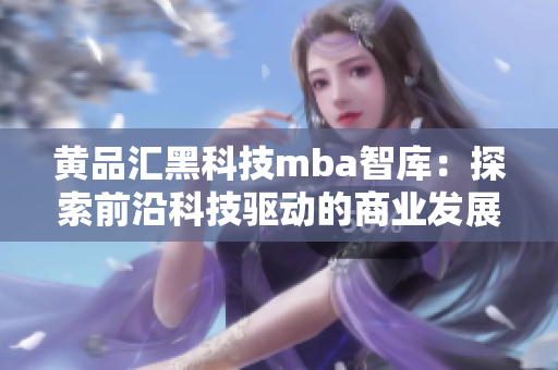 黄品汇黑科技mba智库：探索前沿科技驱动的商业发展路径