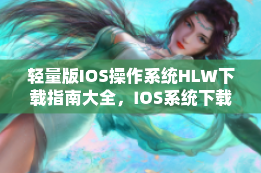 轻量版IOS操作系统HLW下载指南大全，IOS系统下载操作详解