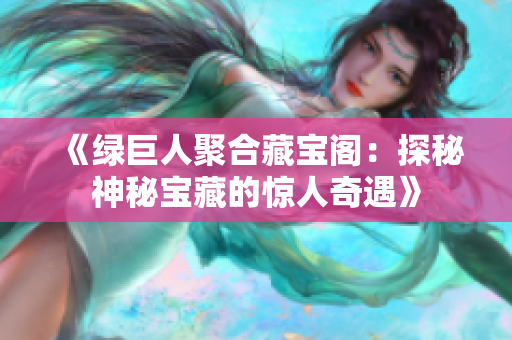 《绿巨人聚合藏宝阁：探秘神秘宝藏的惊人奇遇》