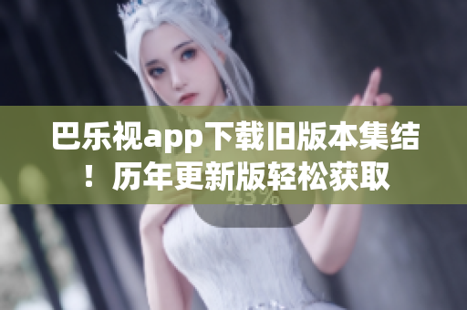 巴乐视app下载旧版本集结！历年更新版轻松获取