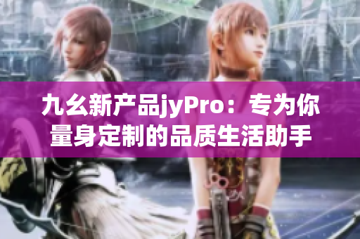 九幺新产品jyPro：专为你量身定制的品质生活助手