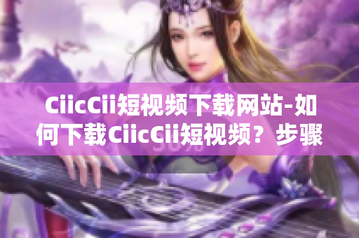 CiicCii短视频下载网站-如何下载CiicCii短视频？步骤分享