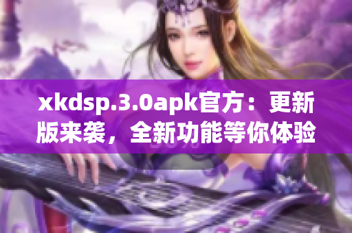 xkdsp.3.0apk官方：更新版来袭，全新功能等你体验