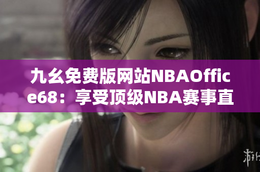 九幺免费版网站NBAOffice68：享受顶级NBA赛事直播的独家在线平台