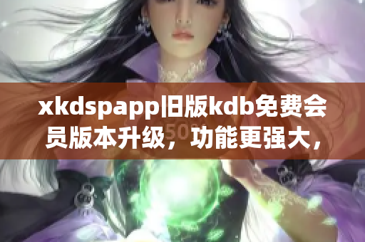 xkdspapp旧版kdb免费会员版本升级，功能更强大，使用更便捷