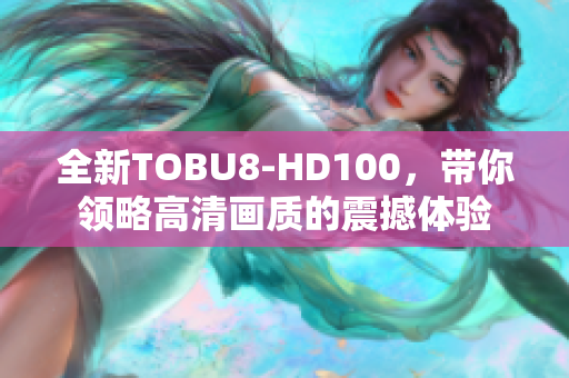 全新TOBU8-HD100，带你领略高清画质的震撼体验