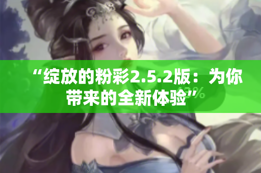 “绽放的粉彩2.5.2版：为你带来的全新体验”