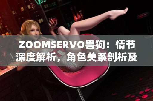 ZOOMSERVO兽狗：情节深度解析，角色关系剖析及故事情节分析