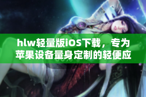 hlw轻量版iOS下载，专为苹果设备量身定制的轻便应用