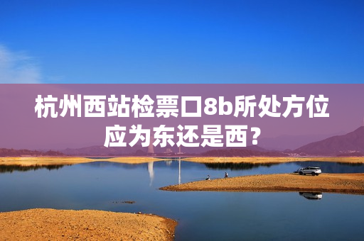 杭州西站检票口8b所处方位应为东还是西？